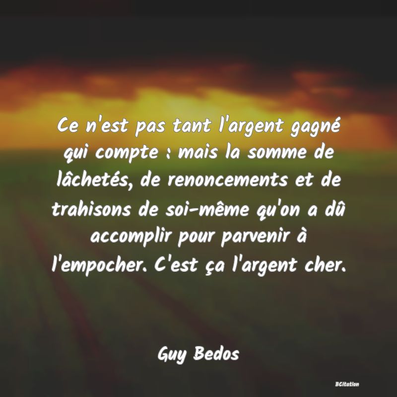 image de citation: Ce n'est pas tant l'argent gagné qui compte : mais la somme de lâchetés, de renoncements et de trahisons de soi-même qu'on a dû accomplir pour parvenir à l'empocher. C'est ça l'argent cher.