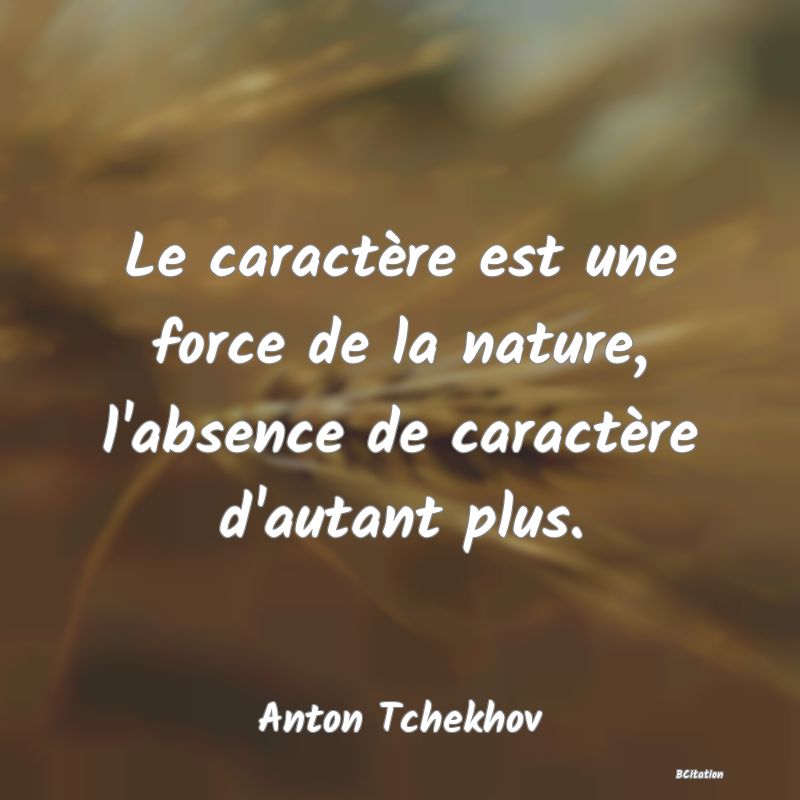 Belle Citation - Le caractère est une force de la nature, l'absence de caractère d'autant plus. - Anton Tchekhov