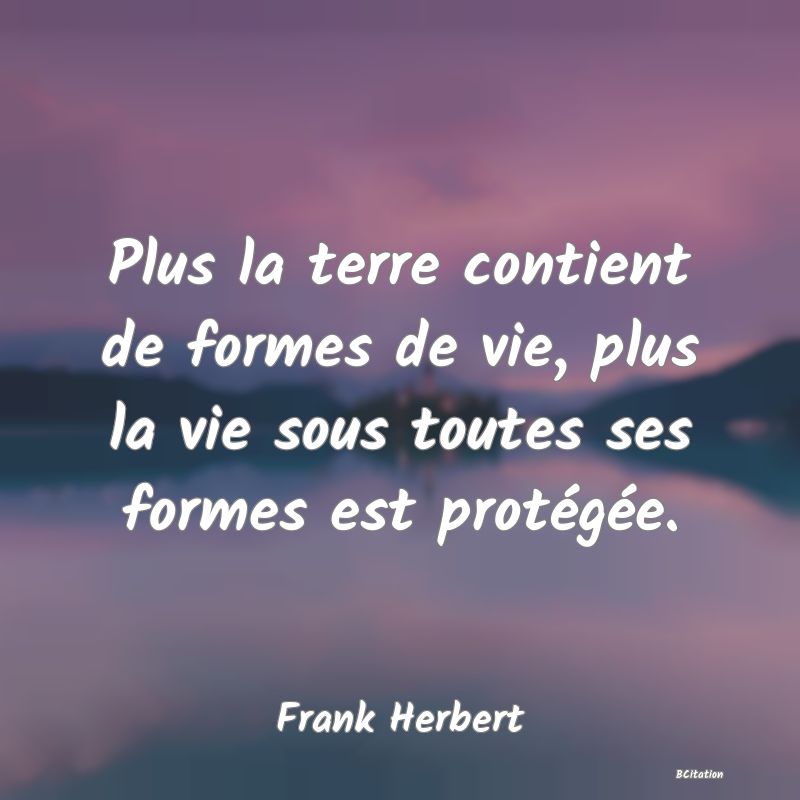 Belle Citation - Plus la terre contient de formes de vie, plus la vie sous toutes ses formes est protégée. - Frank Herbert