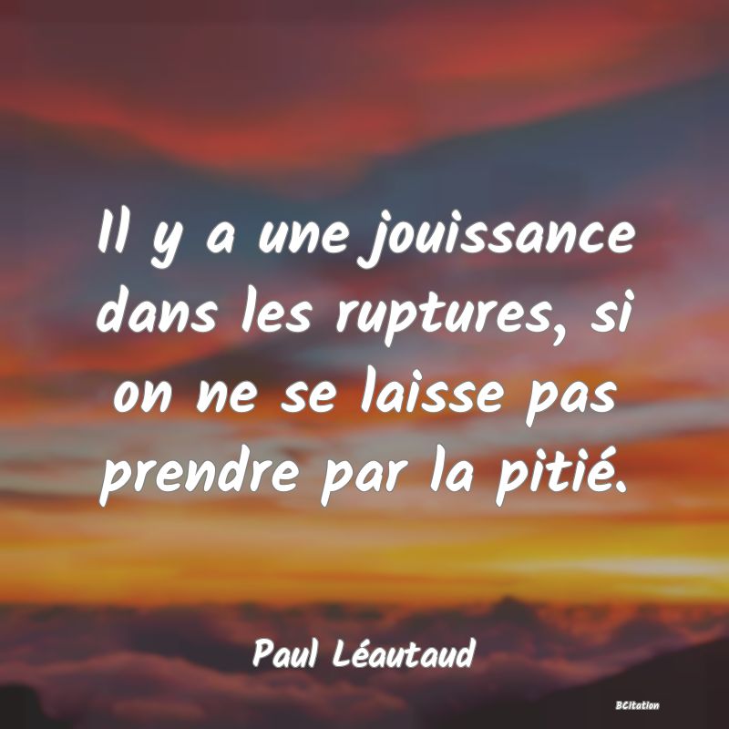 Belle Citation - Il y a une jouissance dans les ruptures, si on ne se laisse pas prendre par la pitié. - Paul Léautaud