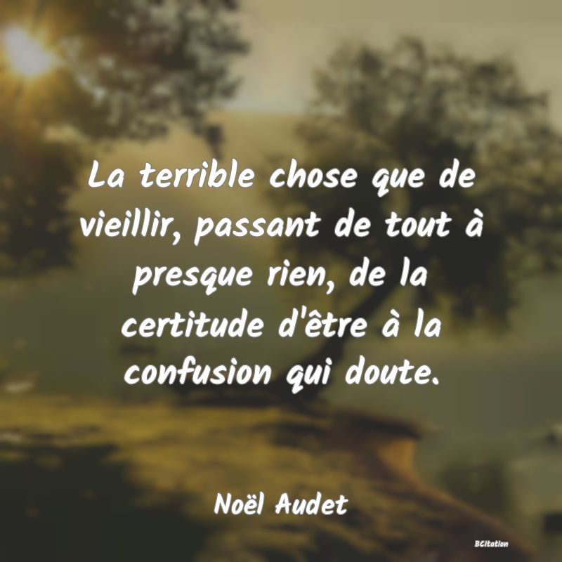 image de citation: La terrible chose que de vieillir, passant de tout à presque rien, de la certitude d'être à la confusion qui doute.