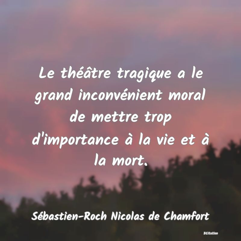 Belle Citation - Le théâtre tragique a le grand inconvénient moral de mettre trop d'importance à la vie et à la mort. - Sébastien-Roch Nicolas de Chamfort