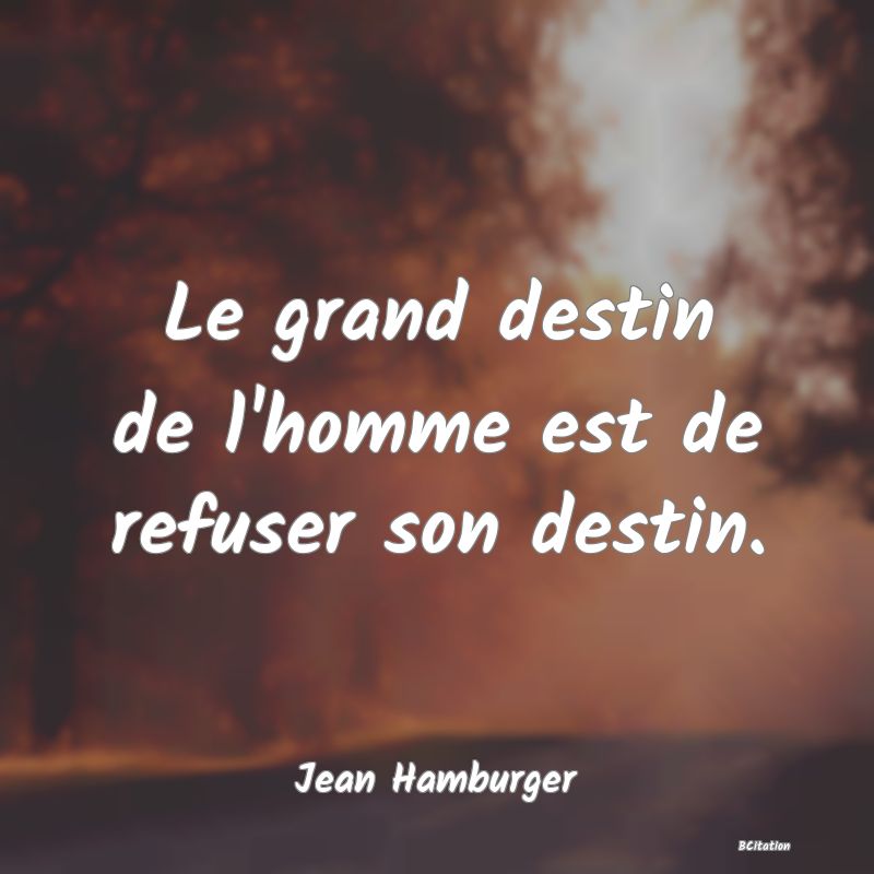 Belle Citation - Le grand destin de l'homme est de refuser son destin. - Jean Hamburger