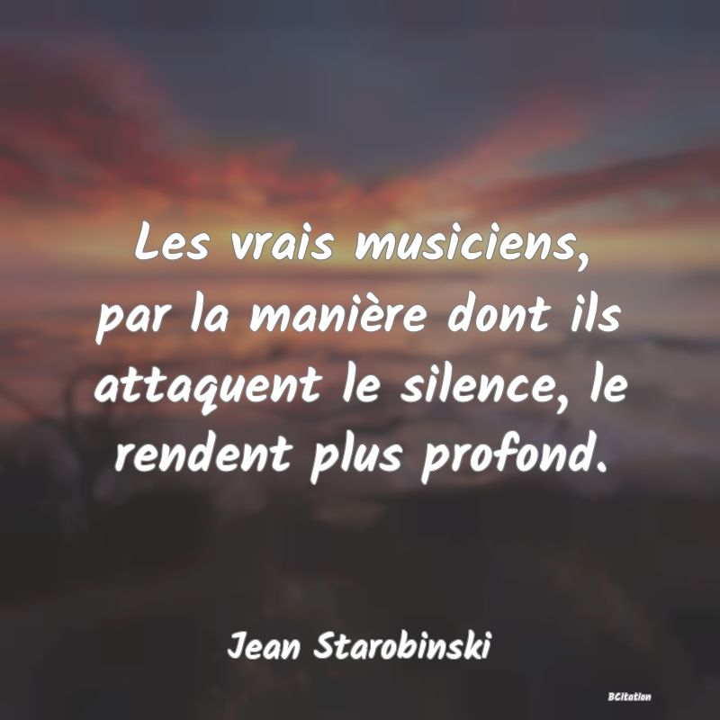 image de citation: Les vrais musiciens, par la manière dont ils attaquent le silence, le rendent plus profond.