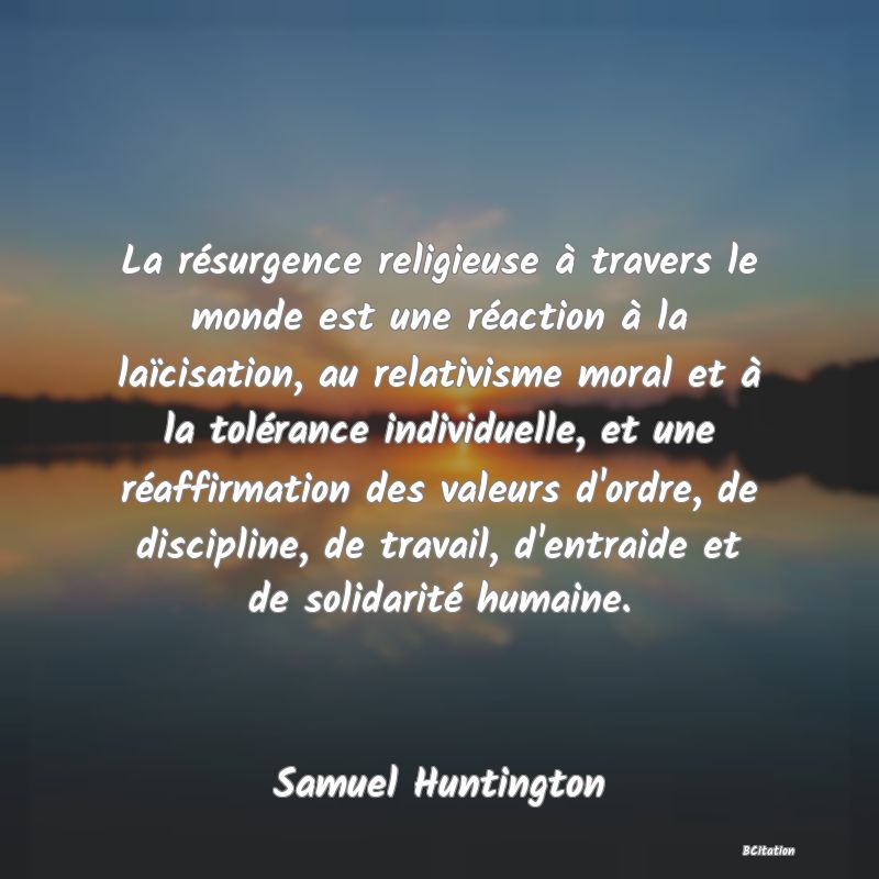 image de citation: La résurgence religieuse à travers le monde est une réaction à la laïcisation, au relativisme moral et à la tolérance individuelle, et une réaffirmation des valeurs d'ordre, de discipline, de travail, d'entraide et de solidarité humaine.