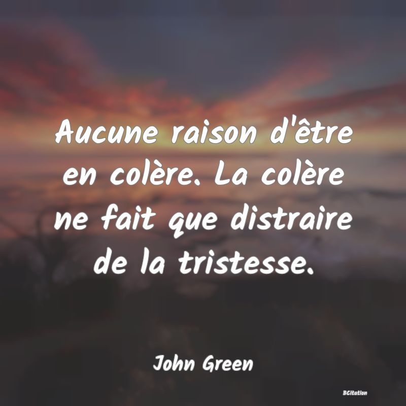 Belle Citation - Aucune raison d'être en colère. La colère ne fait que distraire de la tristesse. - John Green