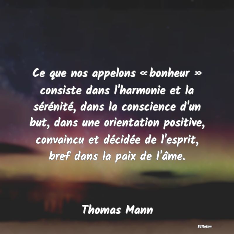 image de citation: Ce que nos appelons « bonheur » consiste dans l'harmonie et la sérénité, dans la conscience d'un but, dans une orientation positive, convaincu et décidée de l'esprit, bref dans la paix de l'âme.