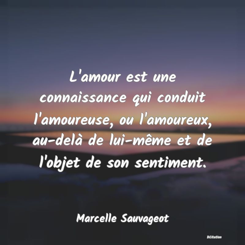 image de citation: L'amour est une connaissance qui conduit l'amoureuse, ou l'amoureux, au-delà de lui-même et de l'objet de son sentiment.