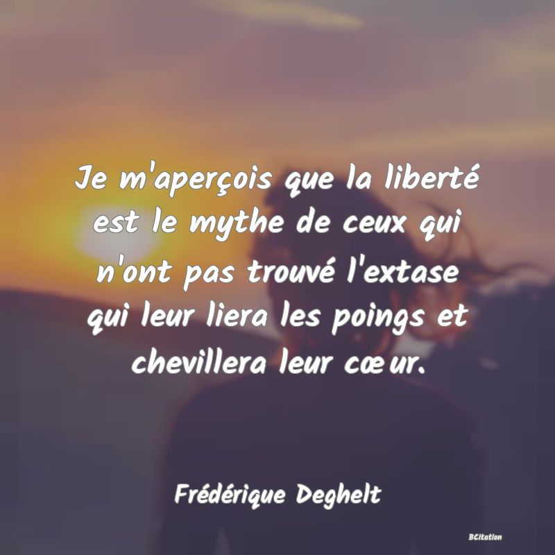 image de citation: Je m'aperçois que la liberté est le mythe de ceux qui n'ont pas trouvé l'extase qui leur liera les poings et chevillera leur cœur.