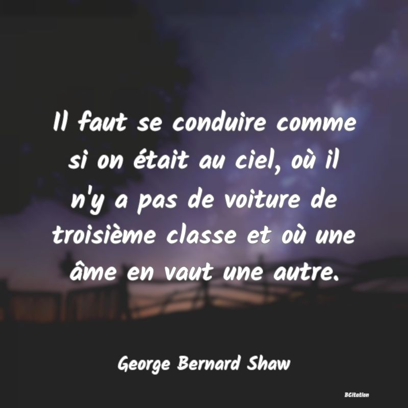 Belle Citation - Il faut se conduire comme si on était au ciel, où il n'y a pas de voiture de troisième classe et où une âme en vaut une autre. - George Bernard Shaw