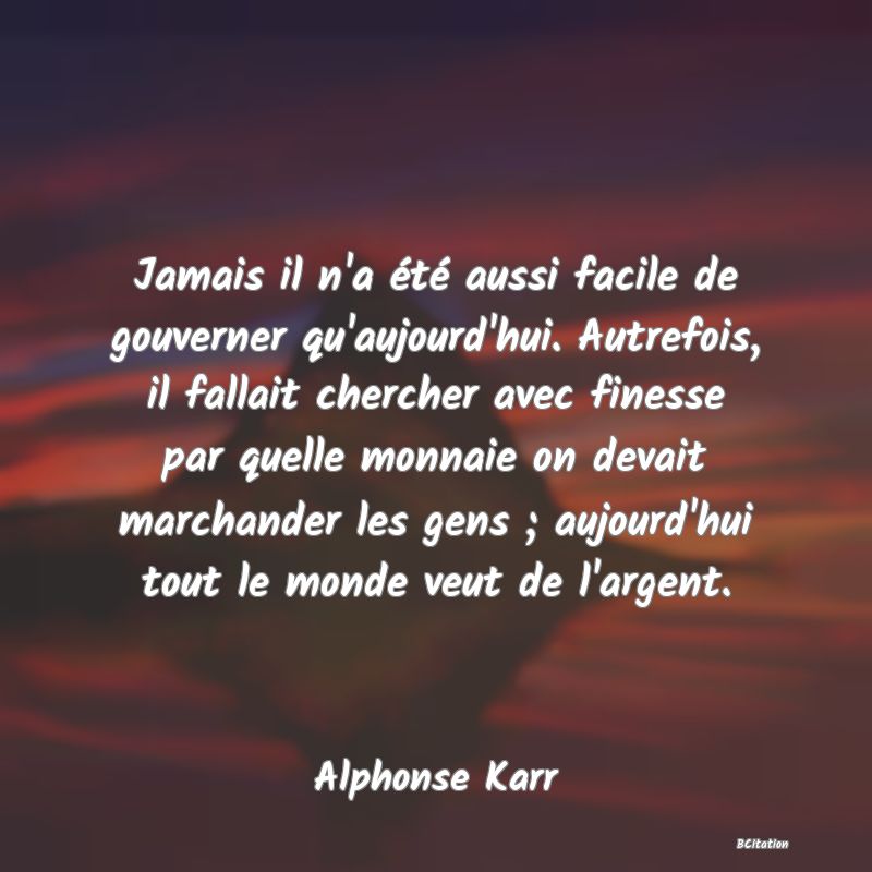 image de citation: Jamais il n'a été aussi facile de gouverner qu'aujourd'hui. Autrefois, il fallait chercher avec finesse par quelle monnaie on devait marchander les gens ; aujourd'hui tout le monde veut de l'argent.