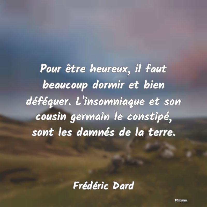 image de citation: Pour être heureux, il faut beaucoup dormir et bien déféquer. L'insomniaque et son cousin germain le constipé, sont les damnés de la terre.