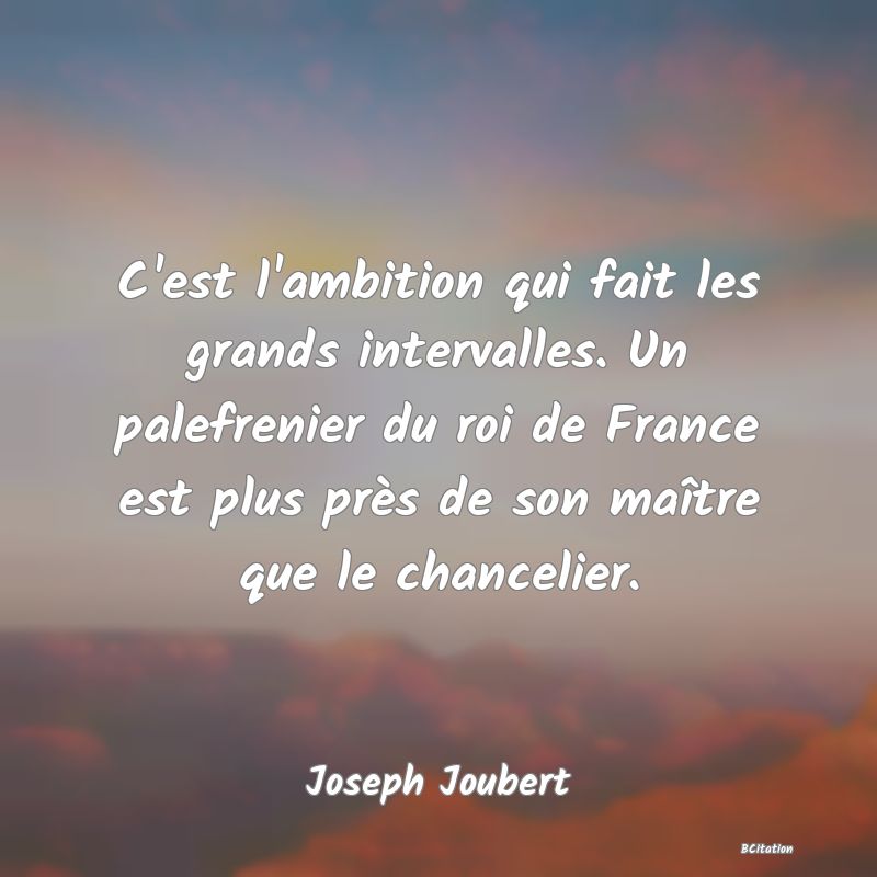 image de citation: C'est l'ambition qui fait les grands intervalles. Un palefrenier du roi de France est plus près de son maître que le chancelier.