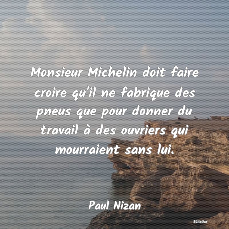 image de citation: Monsieur Michelin doit faire croire qu'il ne fabrique des pneus que pour donner du travail à des ouvriers qui mourraient sans lui.