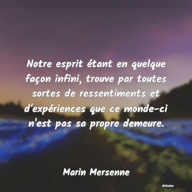 Belle Citation - Notre esprit étant en quelque façon infini, trouve par toutes sortes de ressentiments et d'expériences que ce monde-ci n'est pas sa propre demeure. - Marin Mersenne