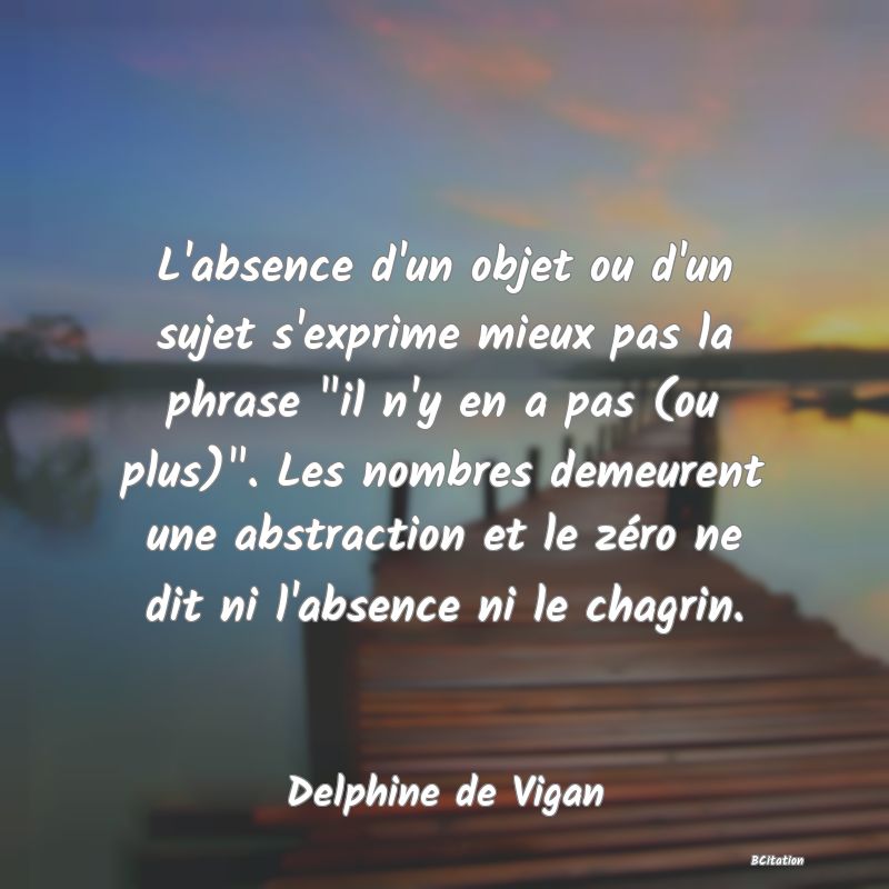 image de citation: L'absence d'un objet ou d'un sujet s'exprime mieux pas la phrase  il n'y en a pas (ou plus) . Les nombres demeurent une abstraction et le zéro ne dit ni l'absence ni le chagrin.