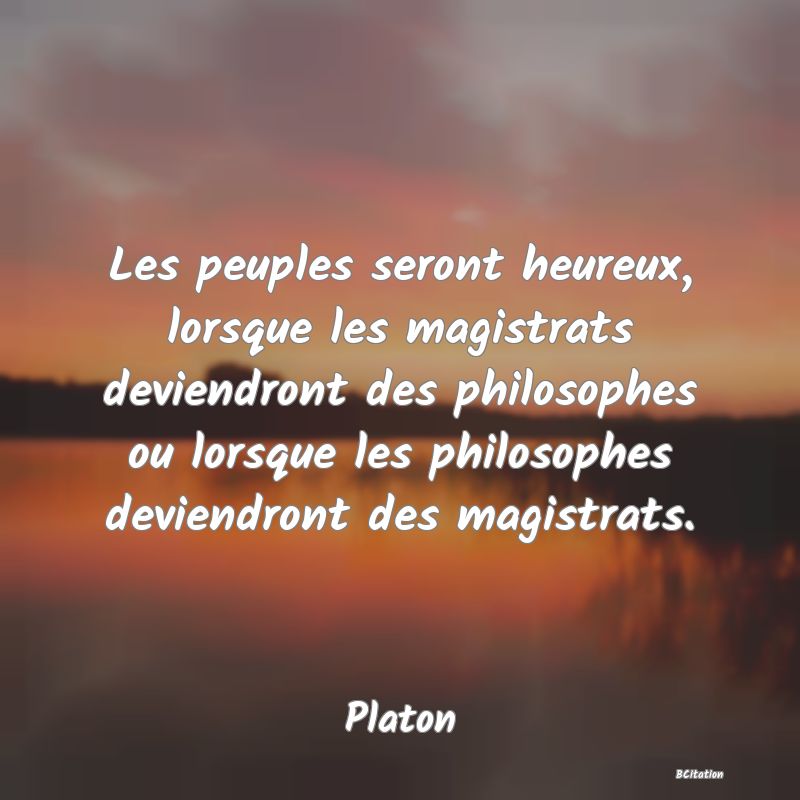 image de citation: Les peuples seront heureux, lorsque les magistrats deviendront des philosophes ou lorsque les philosophes deviendront des magistrats.