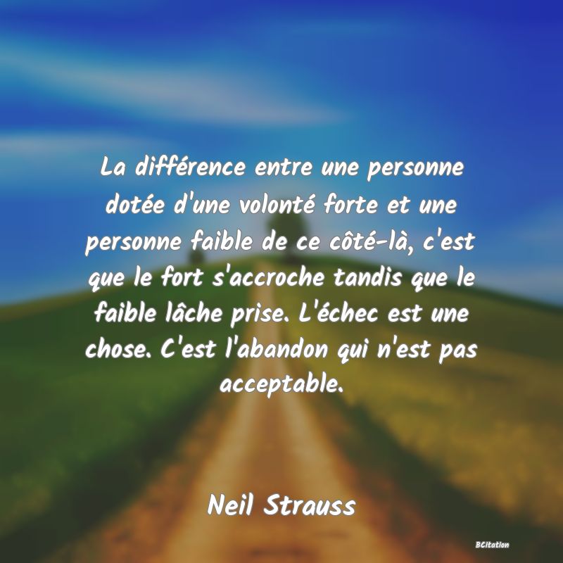 image de citation: La différence entre une personne dotée d'une volonté forte et une personne faible de ce côté-là, c'est que le fort s'accroche tandis que le faible lâche prise. L'échec est une chose. C'est l'abandon qui n'est pas acceptable.