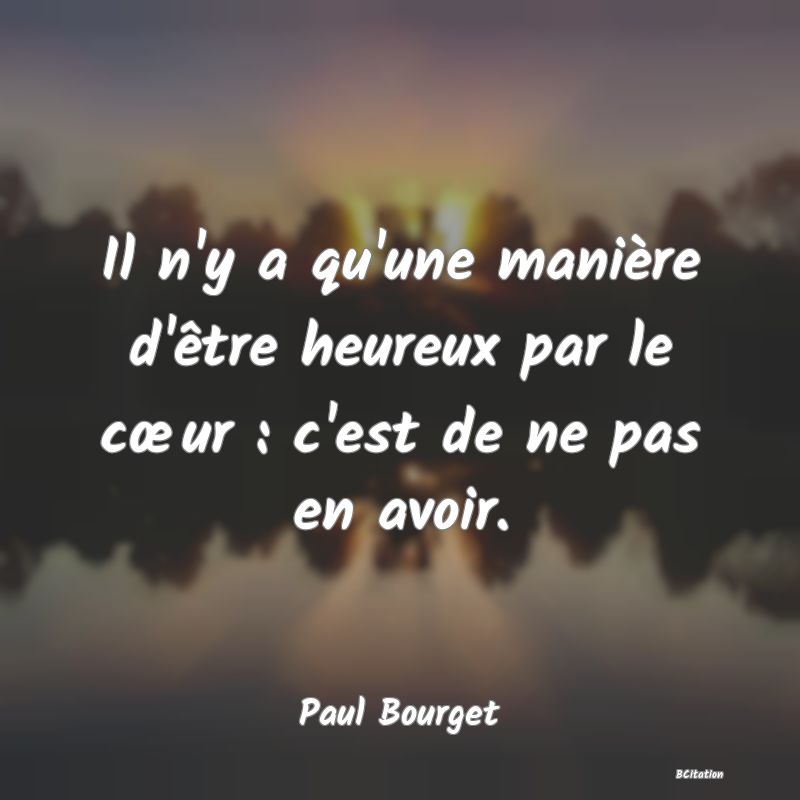Belle Citation - Il n'y a qu'une manière d'être heureux par le cœur : c'est de ne pas en avoir. - Paul Bourget