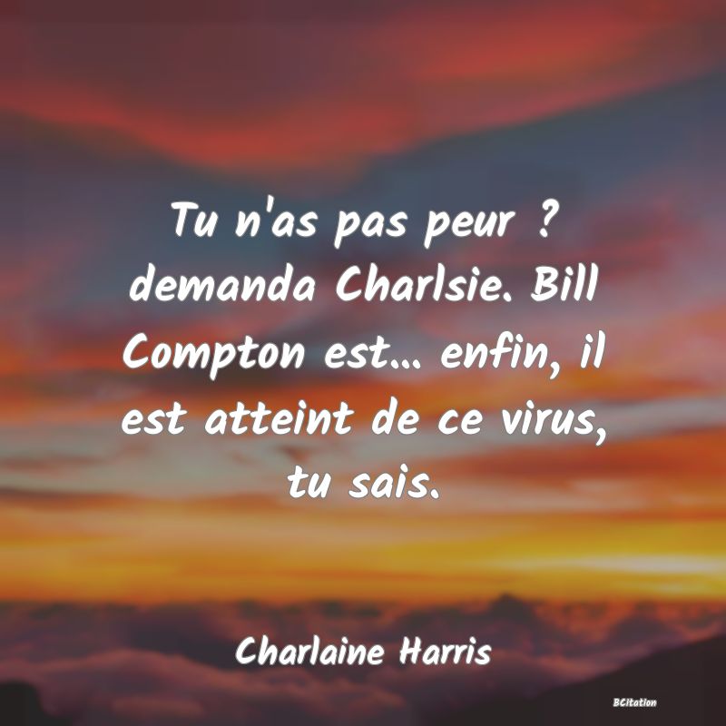 image de citation: Tu n'as pas peur ? demanda Charlsie. Bill Compton est... enfin, il est atteint de ce virus, tu sais.