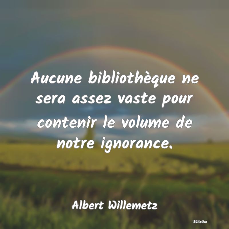 image de citation: Aucune bibliothèque ne sera assez vaste pour contenir le volume de notre ignorance.