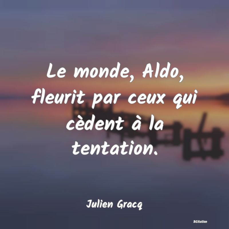Belle Citation - Le monde, Aldo, fleurit par ceux qui cèdent à la tentation. - Julien Gracq