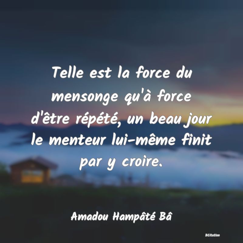 image de citation: Telle est la force du mensonge qu'à force d'être répété, un beau jour le menteur lui-même finit par y croire.