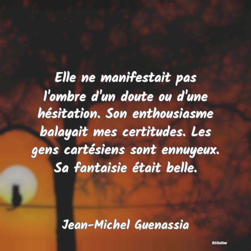 image de citation: Elle ne manifestait pas l'ombre d'un doute ou d'une hésitation. Son enthousiasme balayait mes certitudes. Les gens cartésiens sont ennuyeux. Sa fantaisie était belle.