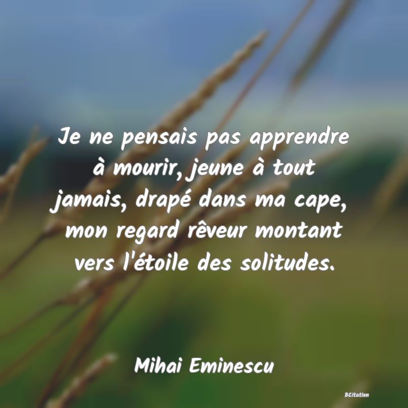 image de citation: Je ne pensais pas apprendre à mourir, jeune à tout jamais, drapé dans ma cape, mon regard rêveur montant vers l'étoile des solitudes.