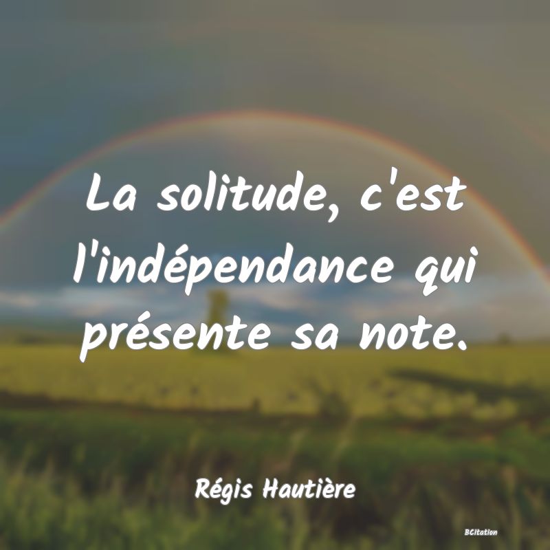 Belle Citation - La solitude, c'est l'indépendance qui présente sa note. - Régis Hautière