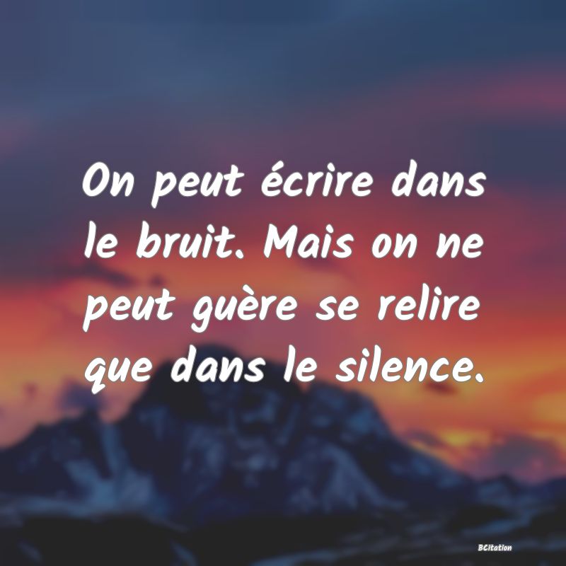 image de citation: On peut écrire dans le bruit. Mais on ne peut guère se relire que dans le silence.