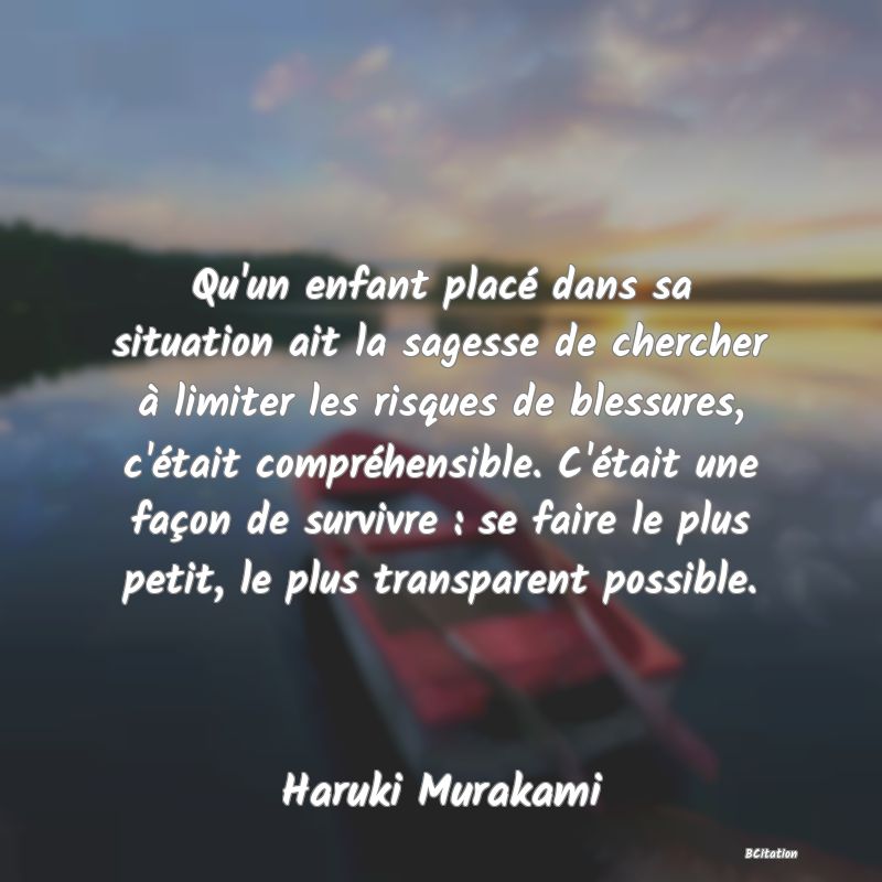 image de citation: Qu'un enfant placé dans sa situation ait la sagesse de chercher à limiter les risques de blessures, c'était compréhensible. C'était une façon de survivre : se faire le plus petit, le plus transparent possible.