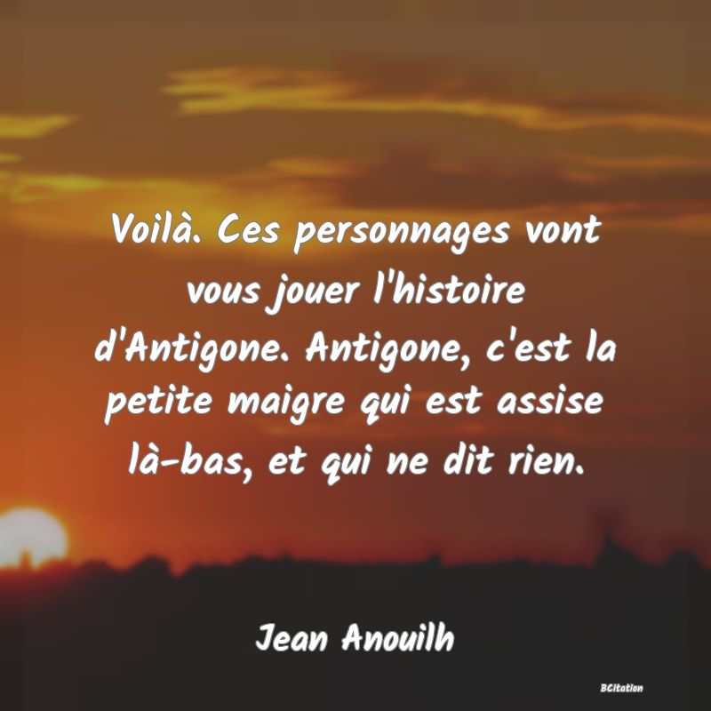 image de citation: Voilà. Ces personnages vont vous jouer l'histoire d'Antigone. Antigone, c'est la petite maigre qui est assise là-bas, et qui ne dit rien.