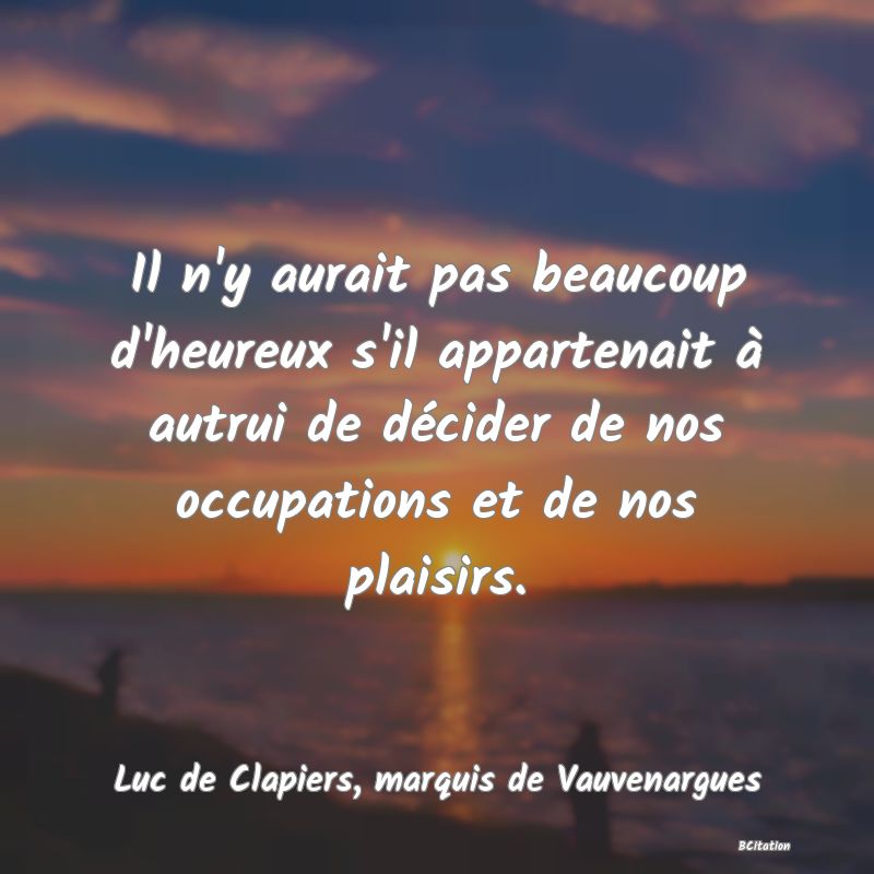 image de citation: Il n'y aurait pas beaucoup d'heureux s'il appartenait à autrui de décider de nos occupations et de nos plaisirs.