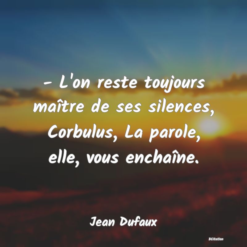 image de citation: - L'on reste toujours maître de ses silences, Corbulus, La parole, elle, vous enchaîne.