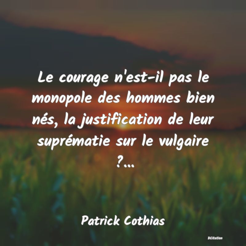 image de citation: Le courage n'est-il pas le monopole des hommes bien nés, la justification de leur suprématie sur le vulgaire ?...