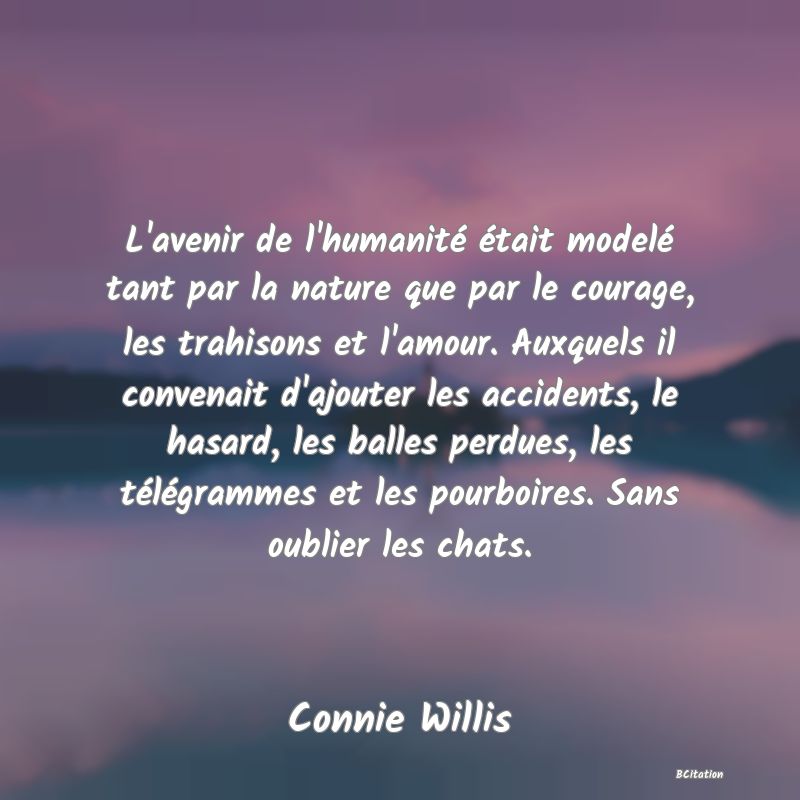 image de citation: L'avenir de l'humanité était modelé tant par la nature que par le courage, les trahisons et l'amour. Auxquels il convenait d'ajouter les accidents, le hasard, les balles perdues, les télégrammes et les pourboires. Sans oublier les chats.