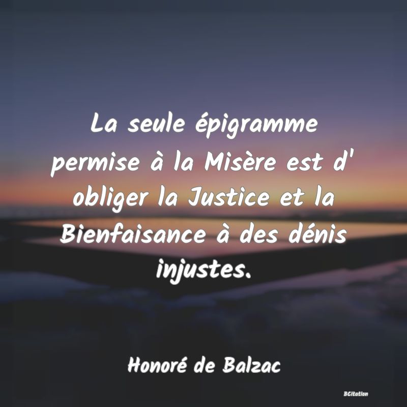 image de citation: La seule épigramme permise à la Misère est d' obliger la Justice et la Bienfaisance à des dénis injustes.