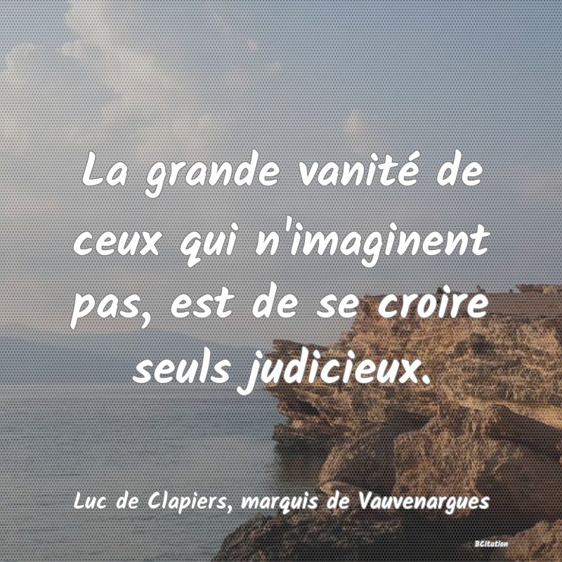 image de citation: La grande vanité de ceux qui n'imaginent pas, est de se croire seuls judicieux.