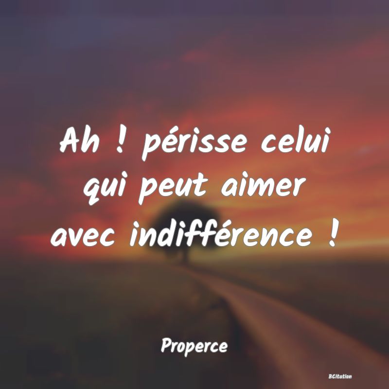 image de citation: Ah ! périsse celui qui peut aimer avec indifférence !