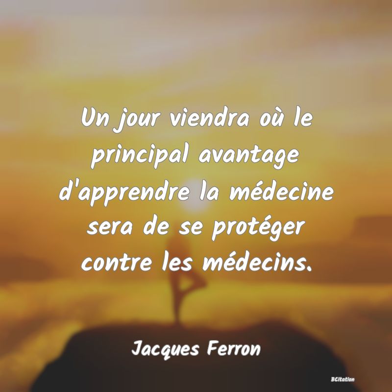Belle Citation - Un jour viendra où le principal avantage d'apprendre la médecine sera de se protéger contre les médecins. - Jacques Ferron