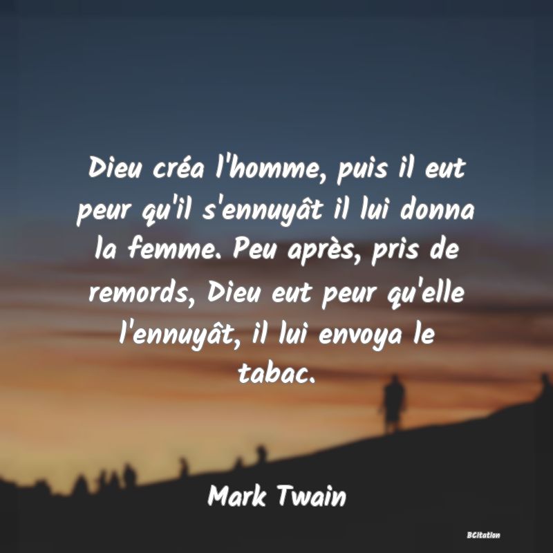 image de citation: Dieu créa l'homme, puis il eut peur qu'il s'ennuyât il lui donna la femme. Peu après, pris de remords, Dieu eut peur qu'elle l'ennuyât, il lui envoya le tabac.