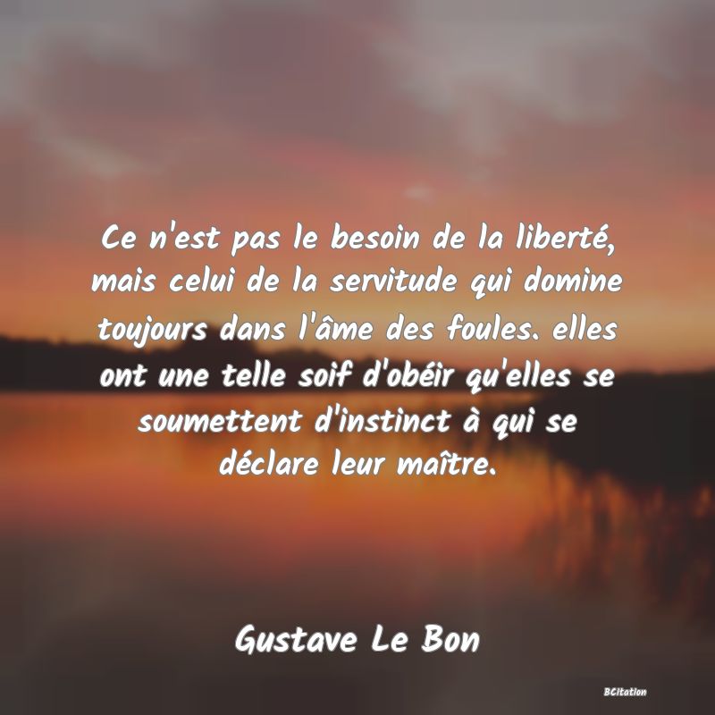 image de citation: Ce n'est pas le besoin de la liberté, mais celui de la servitude qui domine toujours dans l'âme des foules. elles ont une telle soif d'obéir qu'elles se soumettent d'instinct à qui se déclare leur maître.