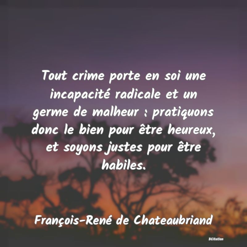 image de citation: Tout crime porte en soi une incapacité radicale et un germe de malheur : pratiquons donc le bien pour être heureux, et soyons justes pour être habiles.