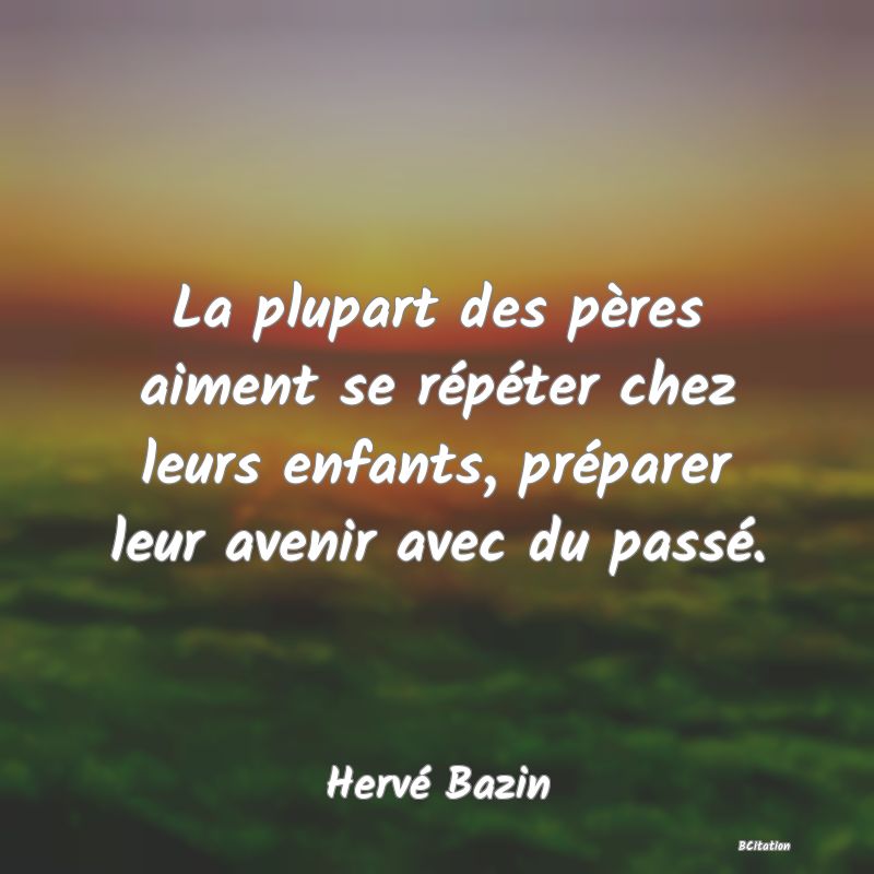 image de citation: La plupart des pères aiment se répéter chez leurs enfants, préparer leur avenir avec du passé.