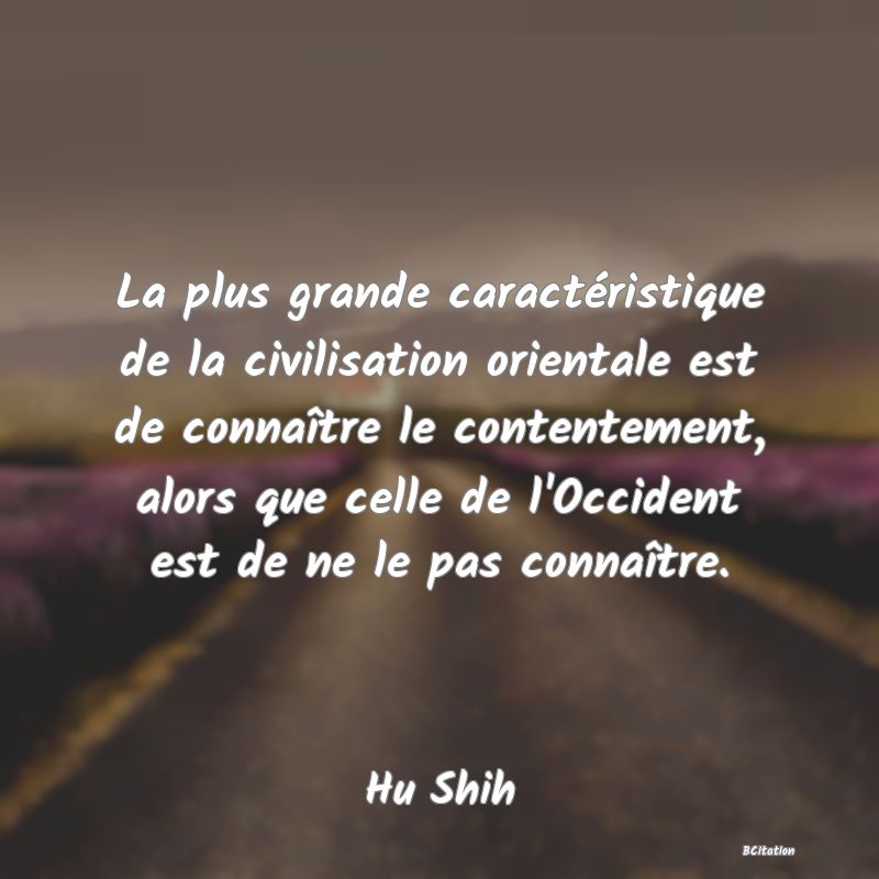 image de citation: La plus grande caractéristique de la civilisation orientale est de connaître le contentement, alors que celle de l'Occident est de ne le pas connaître.