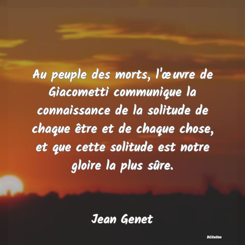 image de citation: Au peuple des morts, l'œuvre de Giacometti communique la connaissance de la solitude de chaque être et de chaque chose, et que cette solitude est notre gloire la plus sûre.