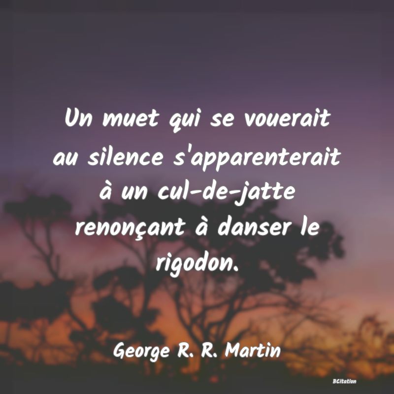Belle Citation - Un muet qui se vouerait au silence s'apparenterait à un cul-de-jatte renonçant à danser le rigodon. - George R. R. Martin