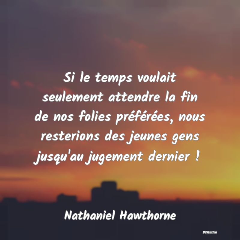 image de citation: Si le temps voulait seulement attendre la fin de nos folies préférées, nous resterions des jeunes gens jusqu'au jugement dernier !