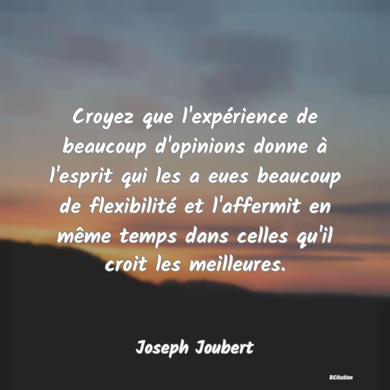 image de citation: Croyez que l'expérience de beaucoup d'opinions donne à l'esprit qui les a eues beaucoup de flexibilité et l'affermit en même temps dans celles qu'il croit les meilleures.